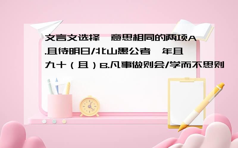 文言文选择,意思相同的两项A.且待明日/北山愚公者,年且九十（且）B.凡事做则会/学而不思则罔（则）C.此大谬也/大惊失色（大）D.若一味因循/未若柳絮因风起（若）