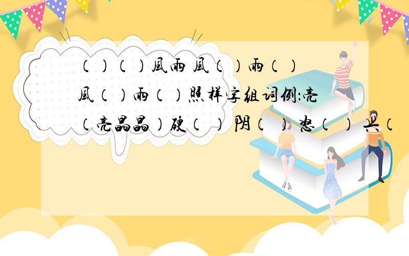 （）（）风雨 风（）雨（） 风（）雨（）照样字组词例：亮（亮晶晶）硬（ ） 阴（ ） 怒（ ） 兴（ ）