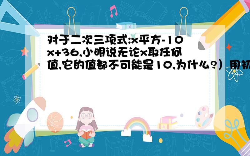 对于二次三项式:x平方-10x+36,小明说无论x取任何值,它的值都不可能是10,为什么?）用初中的办法,因为我现在初三