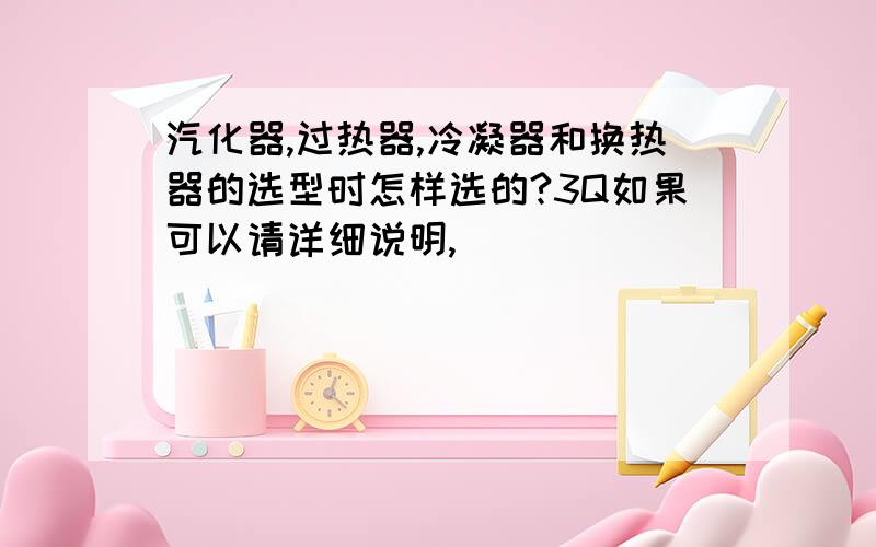 汽化器,过热器,冷凝器和换热器的选型时怎样选的?3Q如果可以请详细说明,