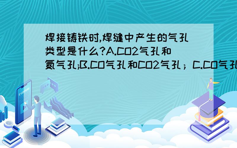 焊接铸铁时,焊缝中产生的气孔类型是什么?A.CO2气孔和氮气孔;B.CO气孔和CO2气孔；C.CO气孔和氢气孔；D.CO2气孔和氢气孔.应该选哪一个?