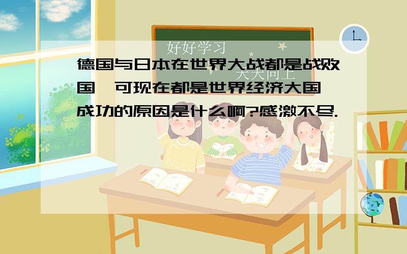 德国与日本在世界大战都是战败国,可现在都是世界经济大国,成功的原因是什么啊?感激不尽.