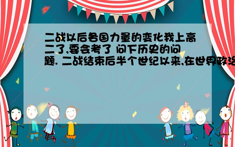 二战以后各国力量的变化我上高二了,要会考了 问下历史的问题. 二战结束后半个世纪以来,在世界政治舞台上,各种力量的关系不断发生变化,从变化的角度给我们什么启示?（围绕 综合国力 科