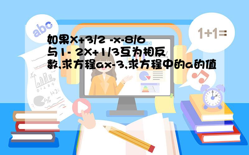 如果X+3/2 -x-8/6与1- 2X+1/3互为相反数,求方程ax-3,求方程中的a的值