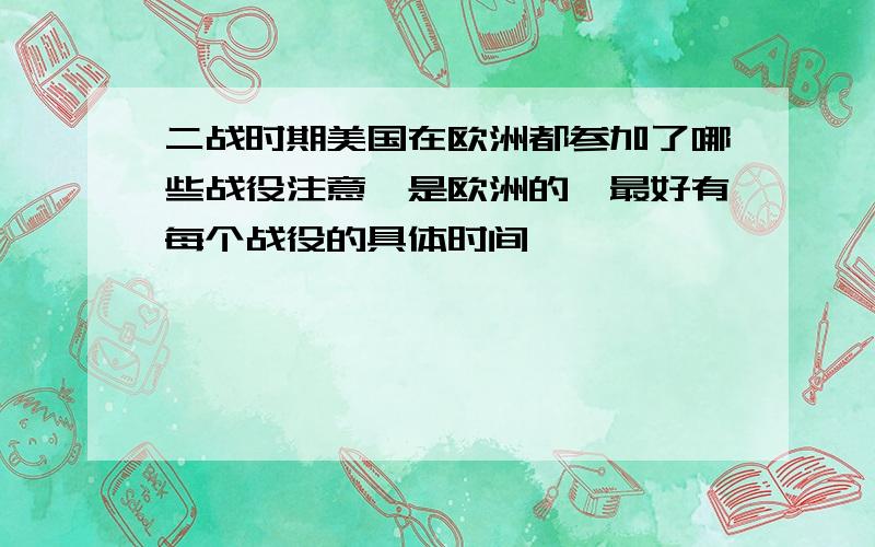 二战时期美国在欧洲都参加了哪些战役注意,是欧洲的,最好有每个战役的具体时间