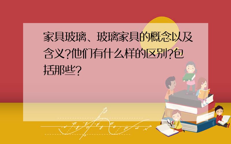 家具玻璃、玻璃家具的概念以及含义?他们有什么样的区别?包括那些?