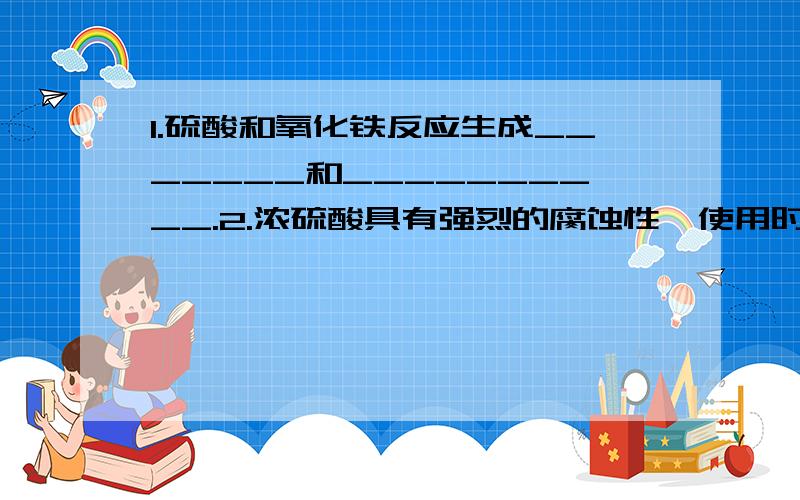 1.硫酸和氧化铁反应生成_______和__________.2.浓硫酸具有强烈的腐蚀性,使用时不慎溅到皮肤上,必须先_______,然后______,最后______;严重时应立即送医院.