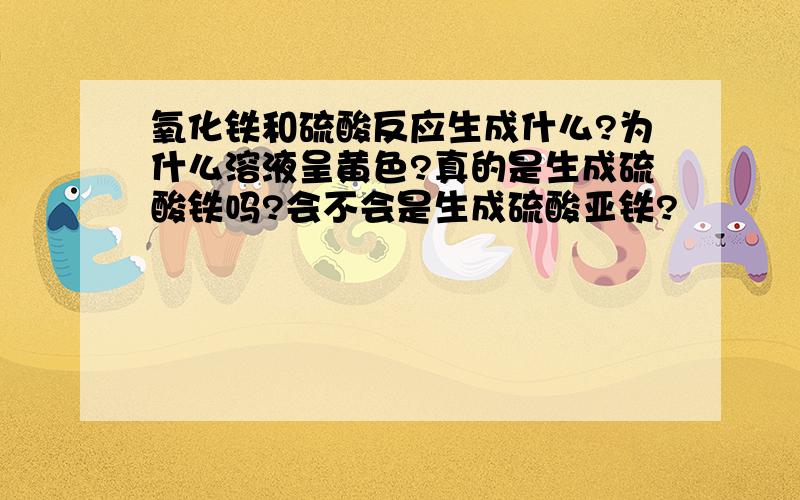 氧化铁和硫酸反应生成什么?为什么溶液呈黄色?真的是生成硫酸铁吗?会不会是生成硫酸亚铁?