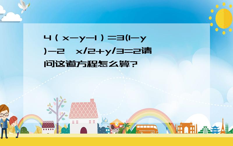 4（x-y-1）=3(1-y)-2,x/2+y/3=2请问这道方程怎么算?