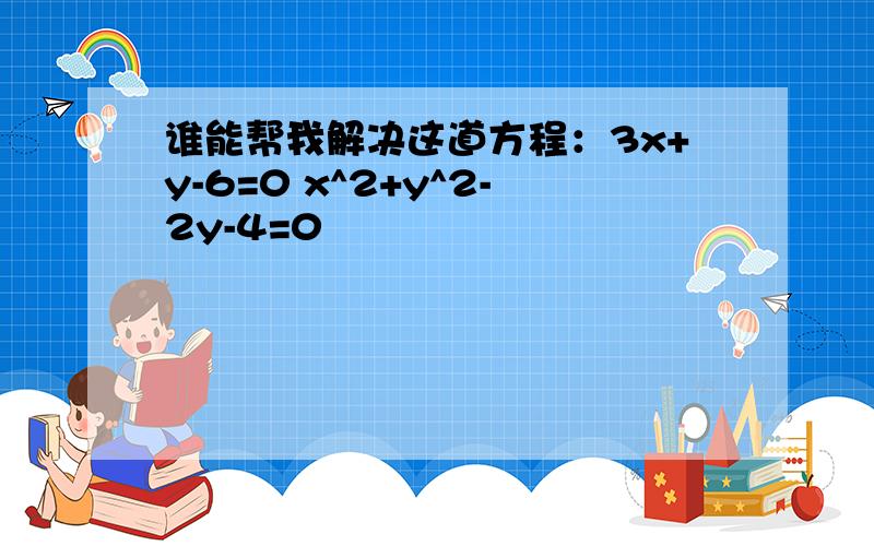 谁能帮我解决这道方程：3x+y-6=0 x^2+y^2-2y-4=0