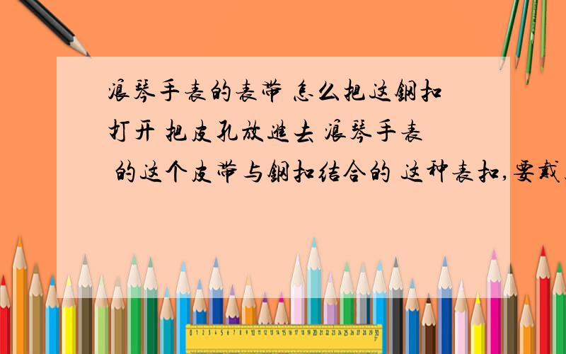 浪琴手表的表带 怎么把这钢扣打开 把皮孔放进去 浪琴手表 的这个皮带与钢扣结合的 这种表扣,要戴上时,应该把皮有孔的部分伸进钢扣里,然后钢扣里的突起正好扣进皮孔里.但是我怎么这个