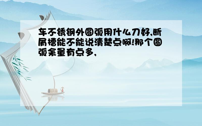 车不锈钢外圆弧用什么刀好,断屑槽能不能说清楚点啊!那个圆弧余量有点多,