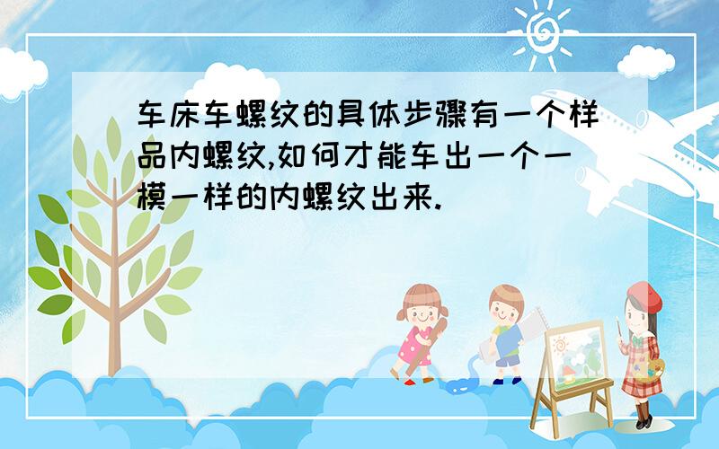 车床车螺纹的具体步骤有一个样品内螺纹,如何才能车出一个一模一样的内螺纹出来.