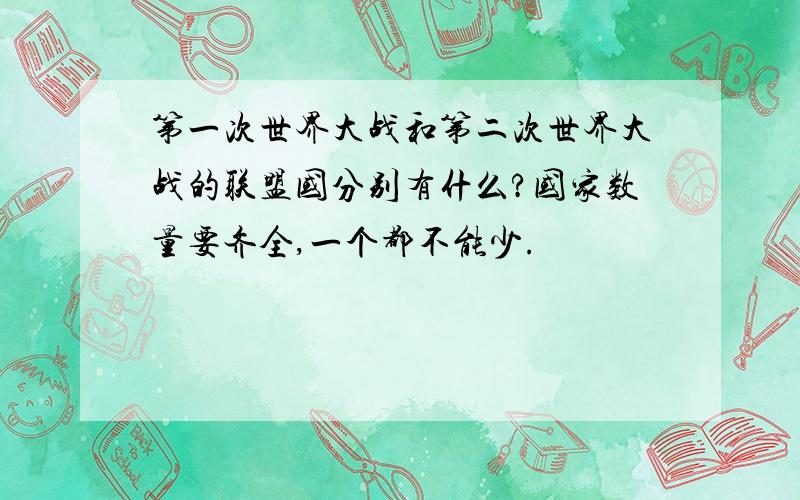 第一次世界大战和第二次世界大战的联盟国分别有什么?国家数量要齐全,一个都不能少.