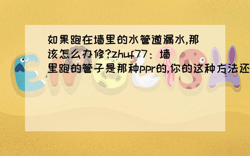 如果跑在墙里的水管道漏水,那该怎么办修?zhuf77：墙里跑的管子是那种ppr的,你的这种方法还管用吗?