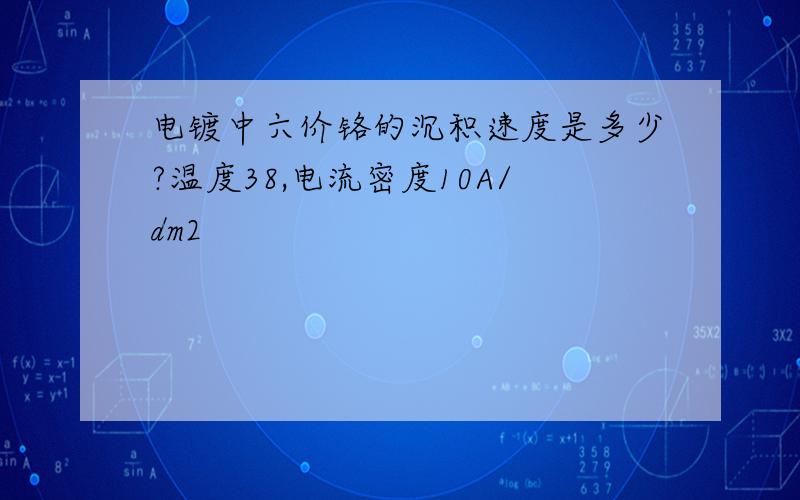 电镀中六价铬的沉积速度是多少?温度38,电流密度10A/dm2