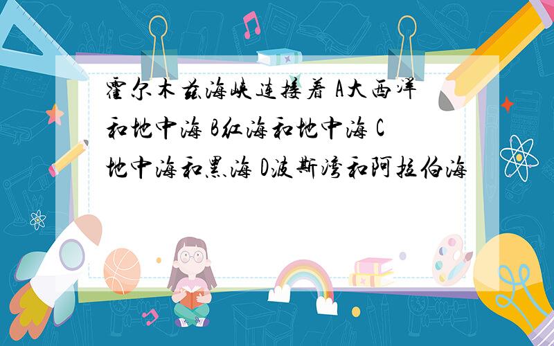 霍尔木兹海峡连接着 A大西洋和地中海 B红海和地中海 C地中海和黑海 D波斯湾和阿拉伯海