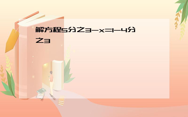 解方程5分之3-x=1-4分之3