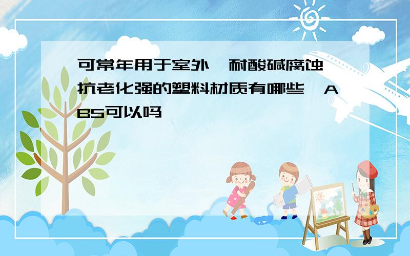 可常年用于室外,耐酸碱腐蚀,抗老化强的塑料材质有哪些,ABS可以吗