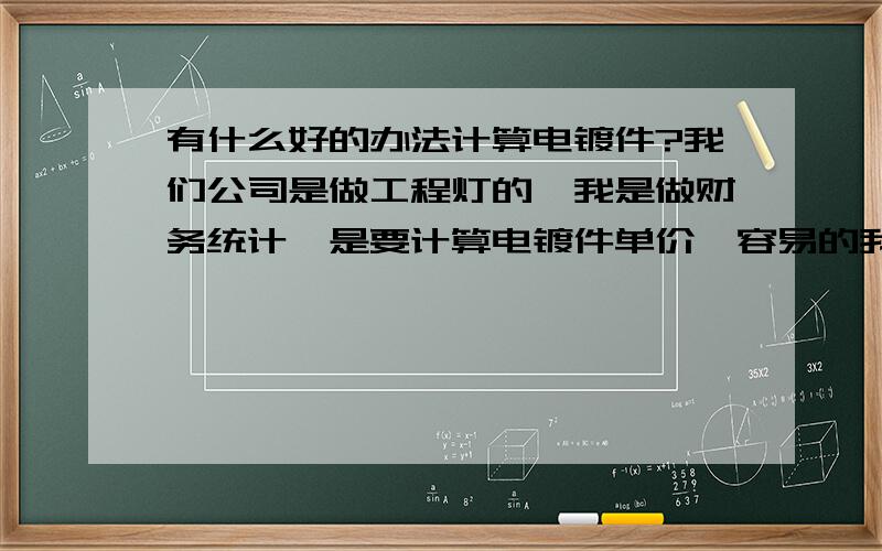 有什么好的办法计算电镀件?我们公司是做工程灯的,我是做财务统计,是要计算电镀件单价,容易的我会计算,譬如：灯古,直边盘,中通等等.可是复杂的我就不会算了,那些合焊的我根本就不知道