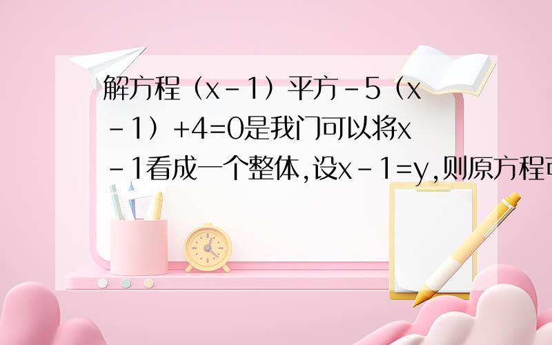 解方程（x-1）平方-5（x-1）+4=0是我门可以将x-1看成一个整体,设x-1=y,则原方程可化为y平方-5y+4=0,解得y1=1,y2=4.当y=1时,则x-1=1,解得x=2：当y=4时,则x-1=4,解得x=5.所以原方程的解为x1=2,x2=5.请利用这种