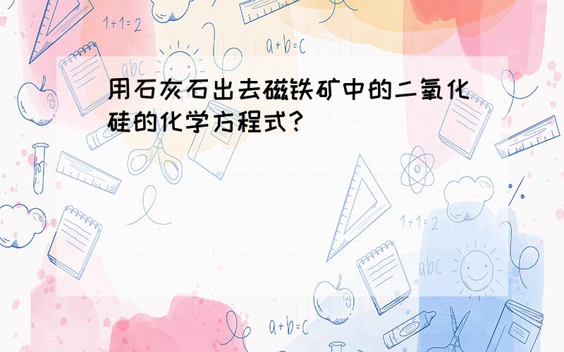 用石灰石出去磁铁矿中的二氧化硅的化学方程式?