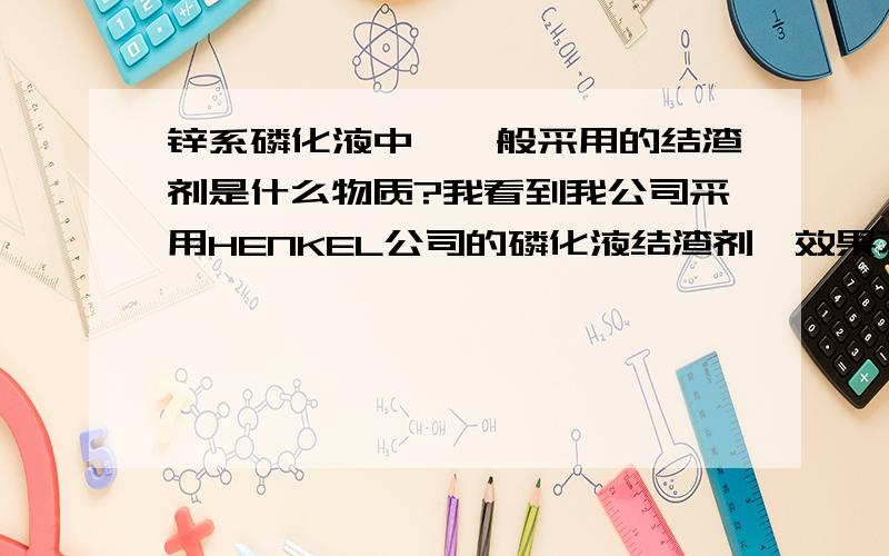 锌系磷化液中,一般采用的结渣剂是什么物质?我看到我公司采用HENKEL公司的磷化液结渣剂,效果不错它是一种溶液,深黄色的~~有哪位达人知道这是什么物质?请告诉我一下对的话~再加50分不稀罕