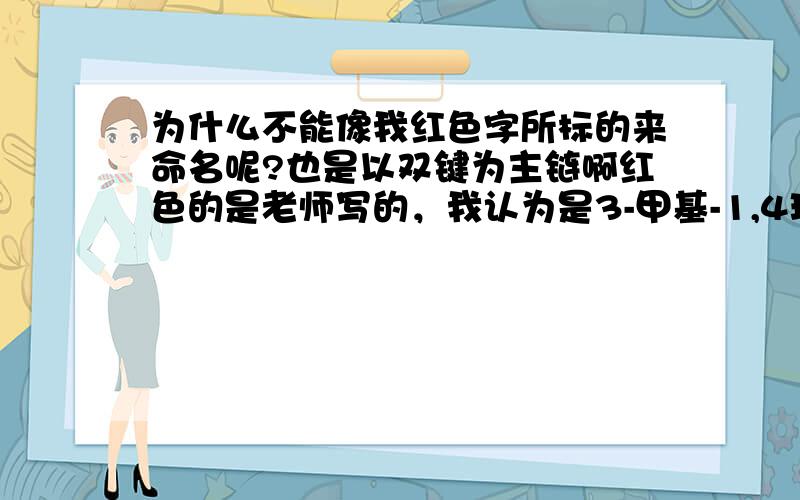 为什么不能像我红色字所标的来命名呢?也是以双键为主链啊红色的是老师写的，我认为是3-甲基-1,4环戊二烯