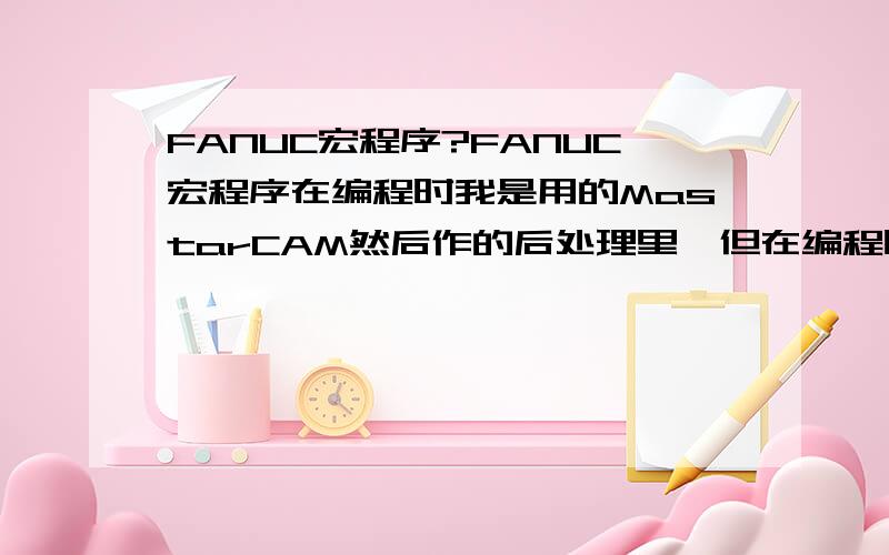 FANUC宏程序?FANUC宏程序在编程时我是用的MastarCAM然后作的后处理里,但在编程时有些问题不懂就是怎么编才能完成刀补?