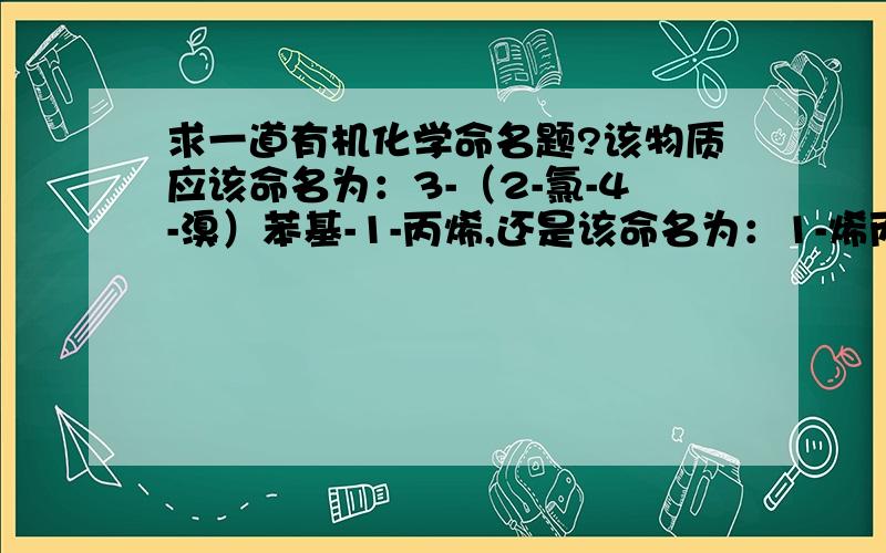 求一道有机化学命名题?该物质应该命名为：3-（2-氯-4-溴）苯基-1-丙烯,还是该命名为：1-烯丙基-2-氯-4-溴苯?还是其他的?请求专业人员回答!这道题目的命名我觉得具有一定的争议,首先这道题