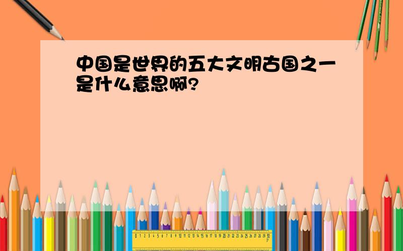 中国是世界的五大文明古国之一是什么意思啊?