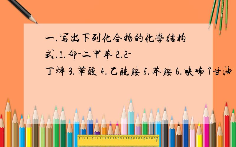 一.写出下列化合物的化学结构式.1.邻-二甲苯 2.2-丁烯 3.草酸 4.乙酰胺 5.苯胺 6.呋喃 7甘油