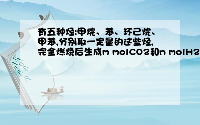 有五种烃:甲烷、苯、环己烷、甲苯,分别取一定量的这些烃,完全燃烧后生成m molCO2和n molH2O.则2m=n时,...有五种烃:甲烷、苯、环己烷、甲苯,分别取一定量的这些烃,完全燃烧后生成m molCO2和n molH2