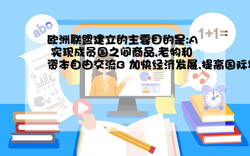 欧洲联盟建立的主要目的是:A 实现成员国之间商品,老物和资本自由交流B 加快经济发展,提高国际地位但B的错误在哪.麻烦再帮忙分析下选A的原因.谢.A 实现各成员国之间商品,劳务和资本自由