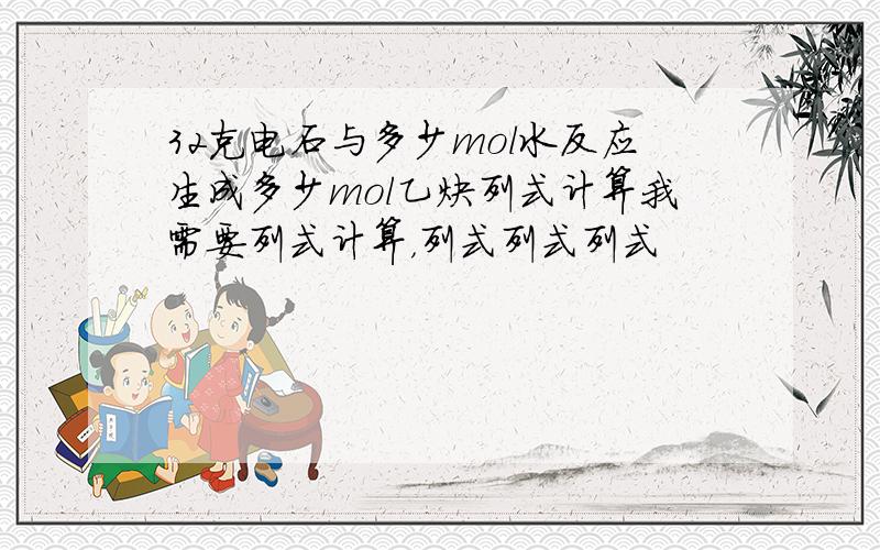 32克电石与多少mol水反应生成多少mol乙炔列式计算我需要列式计算，列式列式列式