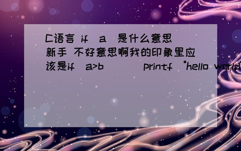 C语言 if(a)是什么意思新手 不好意思啊我的印象里应该是if(a>b)     printf(