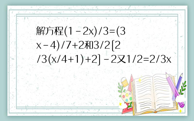 解方程(1-2x)/3=(3x-4)/7+2和3/2[2/3(x/4+1)+2]-2又1/2=2/3x