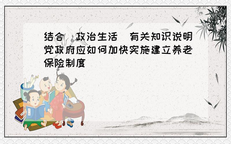 结合（政治生活）有关知识说明党政府应如何加快实施建立养老保险制度