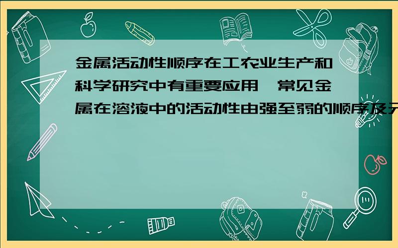 金属活动性顺序在工农业生产和科学研究中有重要应用,常见金属在溶液中的活动性由强至弱的顺序及元素名称、符号均正确的一组是 BA.金Au＞银Ag＞铜Cu B.钾K＞钙Ca＞钠NaC.锌Zn＞铁Fe＞贡Hg D,