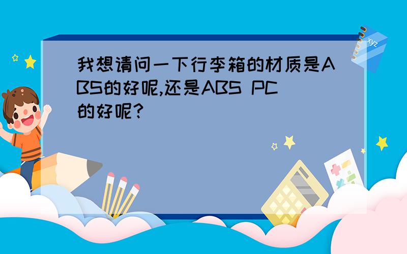 我想请问一下行李箱的材质是ABS的好呢,还是ABS PC的好呢?