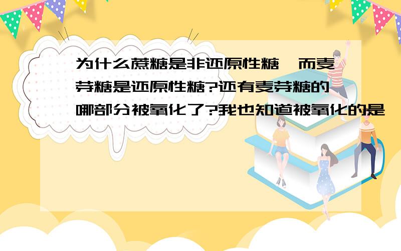 为什么蔗糖是非还原性糖,而麦芽糖是还原性糖?还有麦芽糖的哪部分被氧化了?我也知道被氧化的是醛基。两种糖都含一份葡萄糖，那都有醛基啊？而且从结构式看都是两个环连在一起，没见