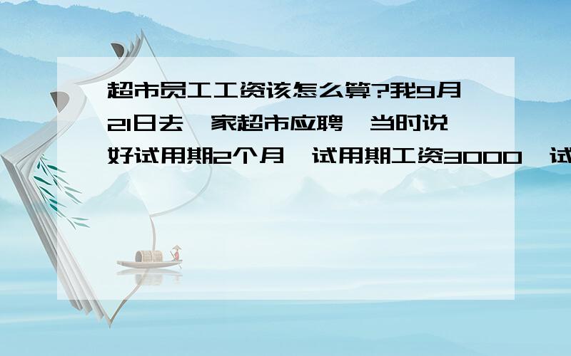 超市员工工资该怎么算?我9月21日去一家超市应聘,当时说好试用期2个月,试用期工资3000,试用期满后基本工资1950另外加提成,我9月22日上班到10月14号总部的领导跑来跟我说基本工资是1620,店长