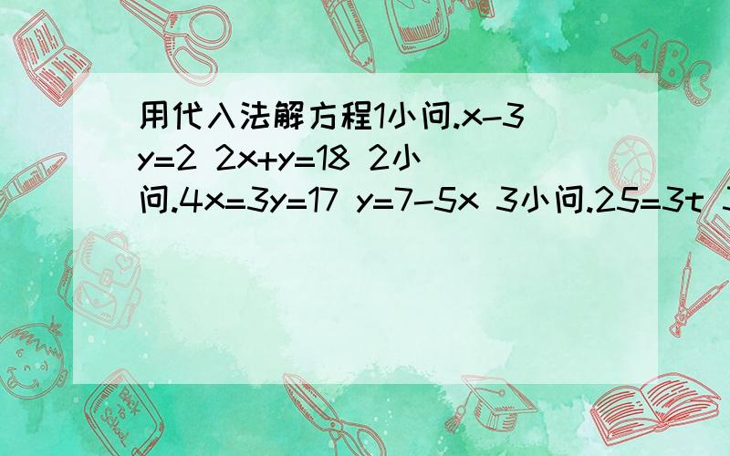 用代入法解方程1小问.x-3y=2 2x+y=18 2小问.4x=3y=17 y=7-5x 3小问.25=3t 35-2t=5