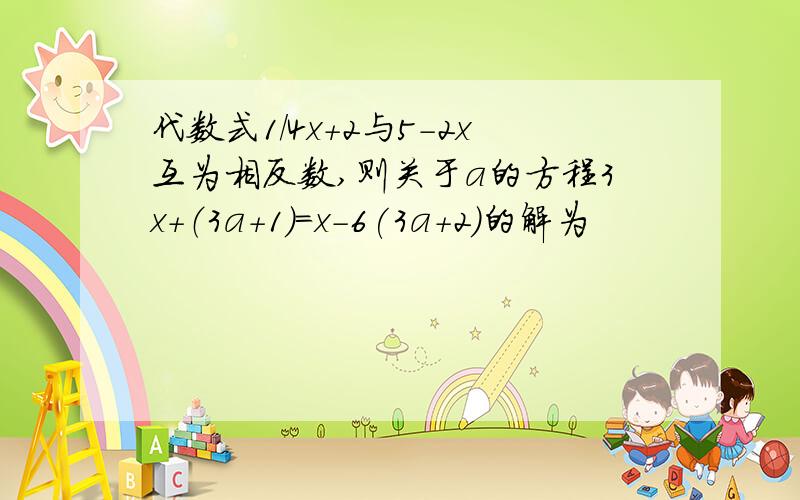 代数式1/4x+2与5-2x互为相反数,则关于a的方程3x+（3a+1)=x-6(3a+2）的解为