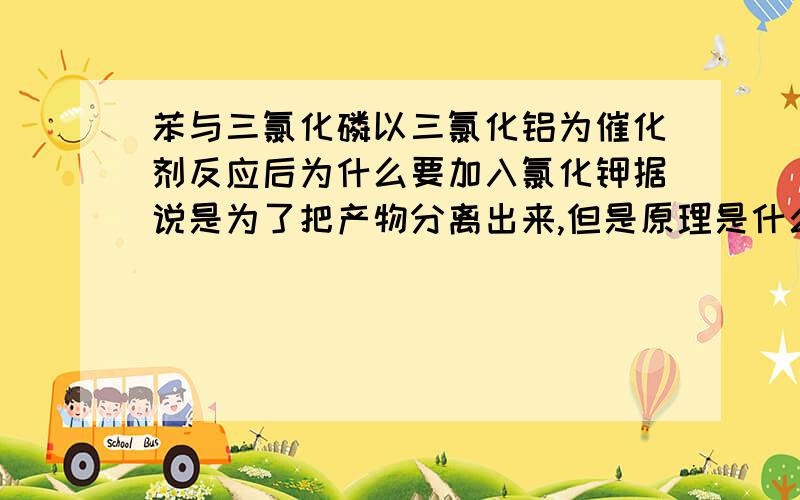 苯与三氯化磷以三氯化铝为催化剂反应后为什么要加入氯化钾据说是为了把产物分离出来,但是原理是什么