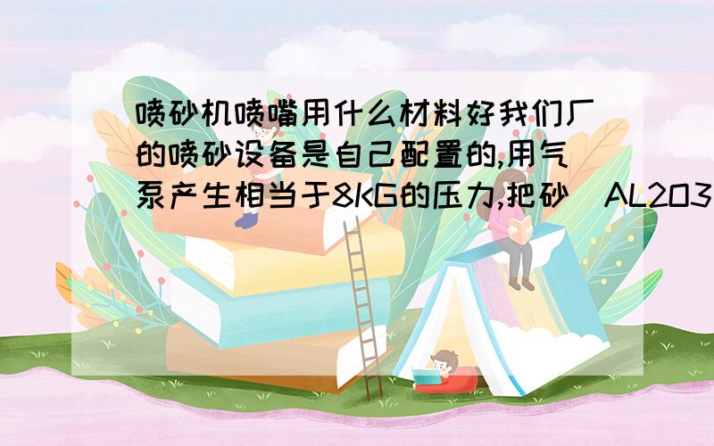 喷砂机喷嘴用什么材料好我们厂的喷砂设备是自己配置的,用气泵产生相当于8KG的压力,把砂（AL2O3）从砂斗压出,再从一个内径5mm的喷嘴喷出.现在就是喷嘴不知道用什么材料好,试过了硬质合金