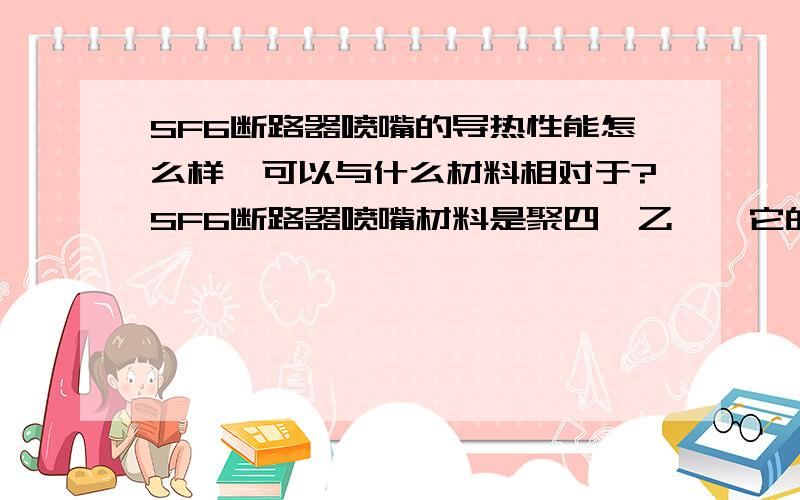 SF6断路器喷嘴的导热性能怎么样,可以与什么材料相对于?SF6断路器喷嘴材料是聚四氟乙烯,它的磁导率可以近似为空气的磁导率,急求求其热传导率!或者聚四氟乙烯的热传导率可以近似成什么