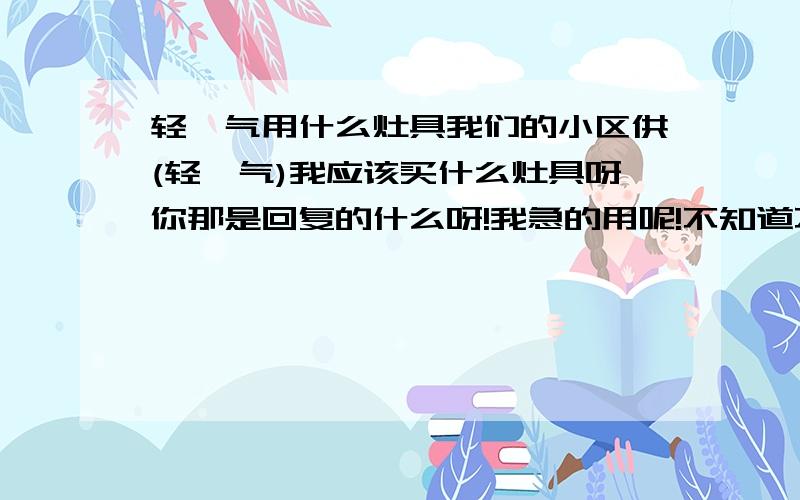 轻烃气用什么灶具我们的小区供(轻烃气)我应该买什么灶具呀你那是回复的什么呀!我急的用呢!不知道不要连接广告山西省太原市那儿有卖这种灶的呀!我家连饭都吃不上