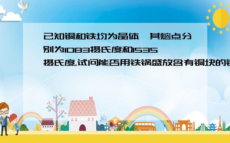 已知铜和铁均为晶体,其熔点分别为1083摄氏度和1535摄氏度.试问能否用铁锅盛放含有铜块的铜水?