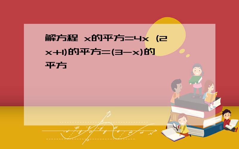 解方程 x的平方=4x (2x+1)的平方=(3-x)的平方